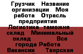 Грузчик › Название организации ­ Моя работа › Отрасль предприятия ­ Логистика, таможня, склад › Минимальный оклад ­ 20 800 - Все города Работа » Вакансии   . Тверская обл.,Бологое г.